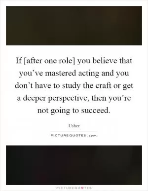 If [after one role] you believe that you’ve mastered acting and you don’t have to study the craft or get a deeper perspective, then you’re not going to succeed Picture Quote #1