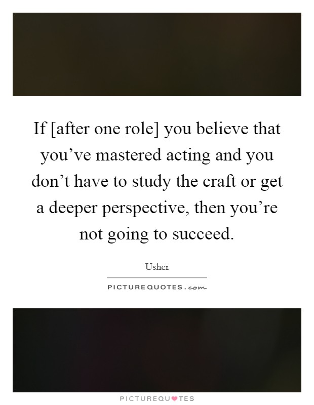 If [after one role] you believe that you've mastered acting and you don't have to study the craft or get a deeper perspective, then you're not going to succeed. Picture Quote #1