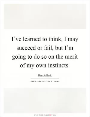 I’ve learned to think, I may succeed or fail, but I’m going to do so on the merit of my own instincts Picture Quote #1