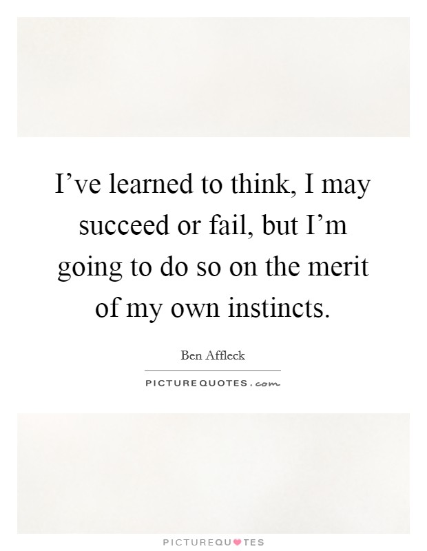 I've learned to think, I may succeed or fail, but I'm going to do so on the merit of my own instincts. Picture Quote #1