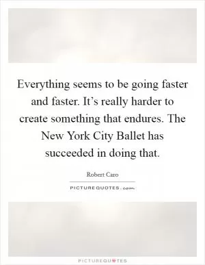 Everything seems to be going faster and faster. It’s really harder to create something that endures. The New York City Ballet has succeeded in doing that Picture Quote #1