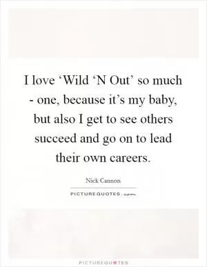 I love ‘Wild ‘N Out’ so much - one, because it’s my baby, but also I get to see others succeed and go on to lead their own careers Picture Quote #1