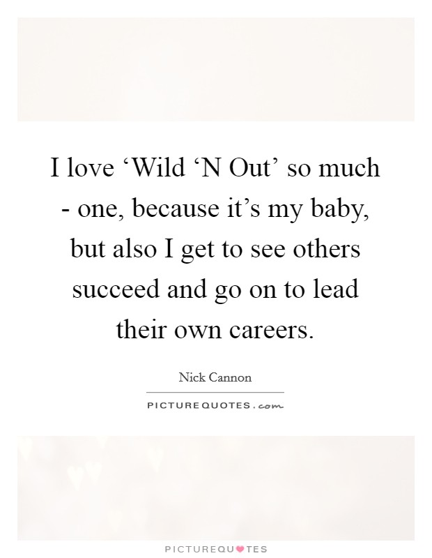 I love ‘Wild ‘N Out' so much - one, because it's my baby, but also I get to see others succeed and go on to lead their own careers. Picture Quote #1