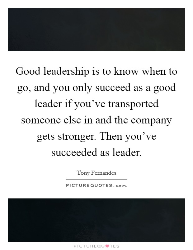 Good leadership is to know when to go, and you only succeed as a good leader if you've transported someone else in and the company gets stronger. Then you've succeeded as leader. Picture Quote #1