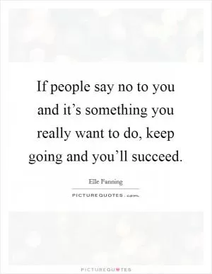 If people say no to you and it’s something you really want to do, keep going and you’ll succeed Picture Quote #1