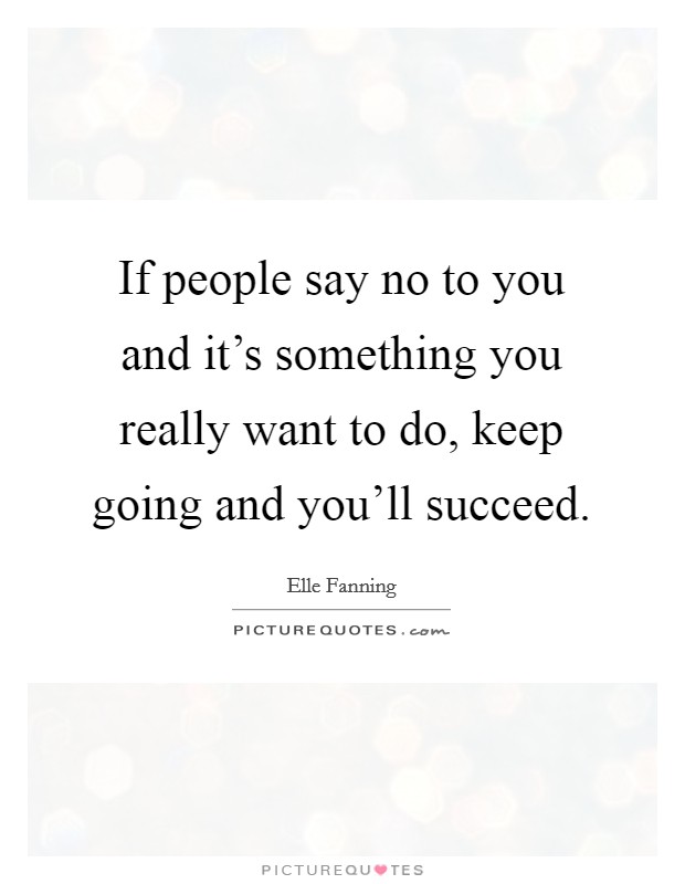 If people say no to you and it's something you really want to do, keep going and you'll succeed. Picture Quote #1