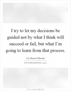 I try to let my decisions be guided not by what I think will succeed or fail, but what I’m going to learn from that process Picture Quote #1