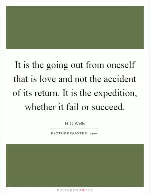 It is the going out from oneself that is love and not the accident of its return. It is the expedition, whether it fail or succeed Picture Quote #1