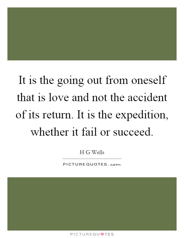It is the going out from oneself that is love and not the accident of its return. It is the expedition, whether it fail or succeed. Picture Quote #1