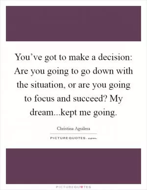 You’ve got to make a decision: Are you going to go down with the situation, or are you going to focus and succeed? My dream...kept me going Picture Quote #1