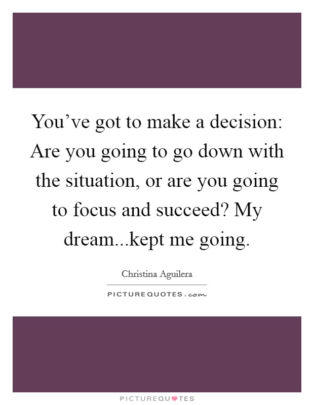You've got to make a decision: Are you going to go down with the situation, or are you going to focus and succeed? My dream...kept me going. Picture Quote #1