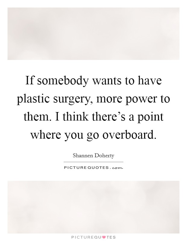If somebody wants to have plastic surgery, more power to them. I think there's a point where you go overboard. Picture Quote #1