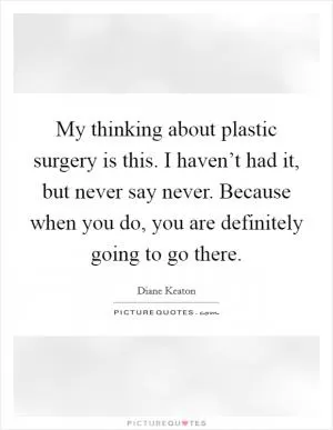 My thinking about plastic surgery is this. I haven’t had it, but never say never. Because when you do, you are definitely going to go there Picture Quote #1