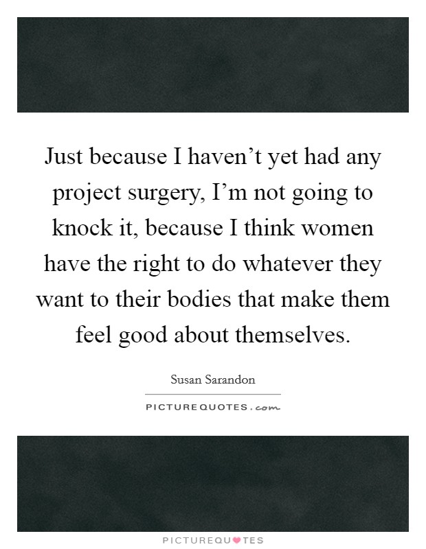 Just because I haven't yet had any project surgery, I'm not going to knock it, because I think women have the right to do whatever they want to their bodies that make them feel good about themselves. Picture Quote #1