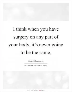 I think when you have surgery on any part of your body, it’s never going to be the same, Picture Quote #1
