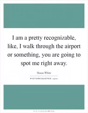 I am a pretty recognizable, like, I walk through the airport or something, you are going to spot me right away Picture Quote #1