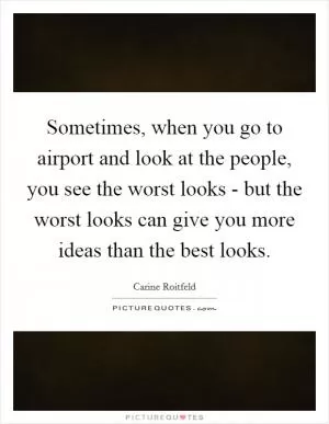 Sometimes, when you go to airport and look at the people, you see the worst looks - but the worst looks can give you more ideas than the best looks Picture Quote #1