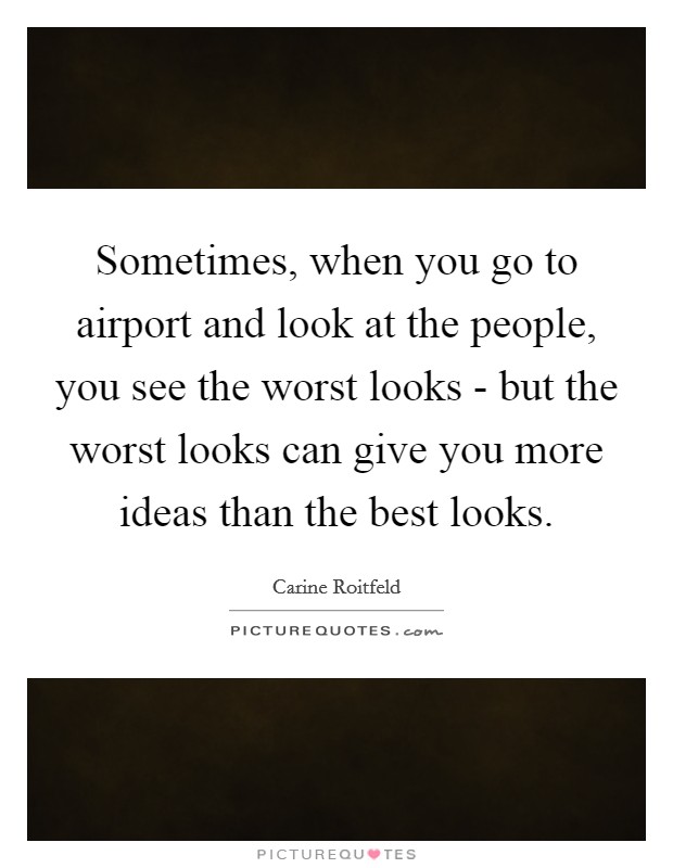 Sometimes, when you go to airport and look at the people, you see the worst looks - but the worst looks can give you more ideas than the best looks. Picture Quote #1