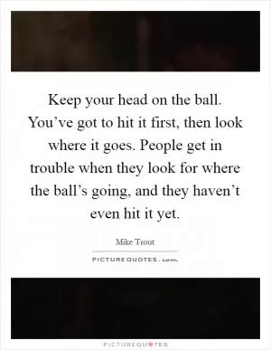 Keep your head on the ball. You’ve got to hit it first, then look where it goes. People get in trouble when they look for where the ball’s going, and they haven’t even hit it yet Picture Quote #1