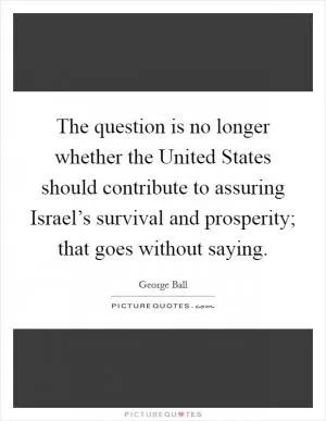 The question is no longer whether the United States should contribute to assuring Israel’s survival and prosperity; that goes without saying Picture Quote #1