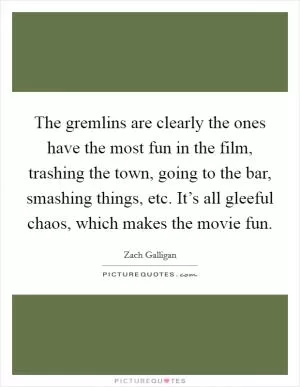 The gremlins are clearly the ones have the most fun in the film, trashing the town, going to the bar, smashing things, etc. It’s all gleeful chaos, which makes the movie fun Picture Quote #1