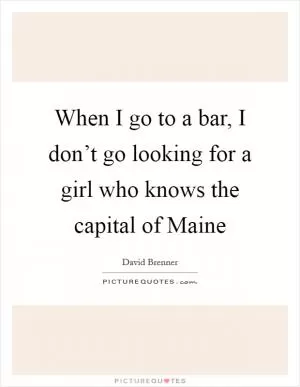 When I go to a bar, I don’t go looking for a girl who knows the capital of Maine Picture Quote #1