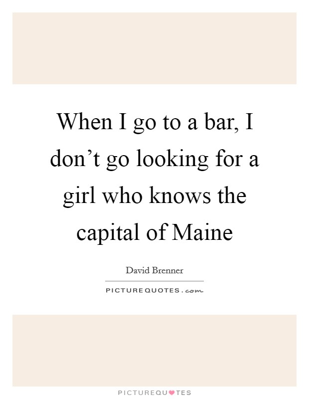 When I go to a bar, I don't go looking for a girl who knows the capital of Maine Picture Quote #1