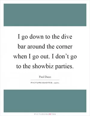I go down to the dive bar around the corner when I go out. I don’t go to the showbiz parties Picture Quote #1