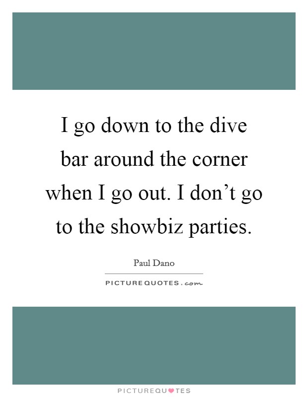 I go down to the dive bar around the corner when I go out. I don't go to the showbiz parties. Picture Quote #1