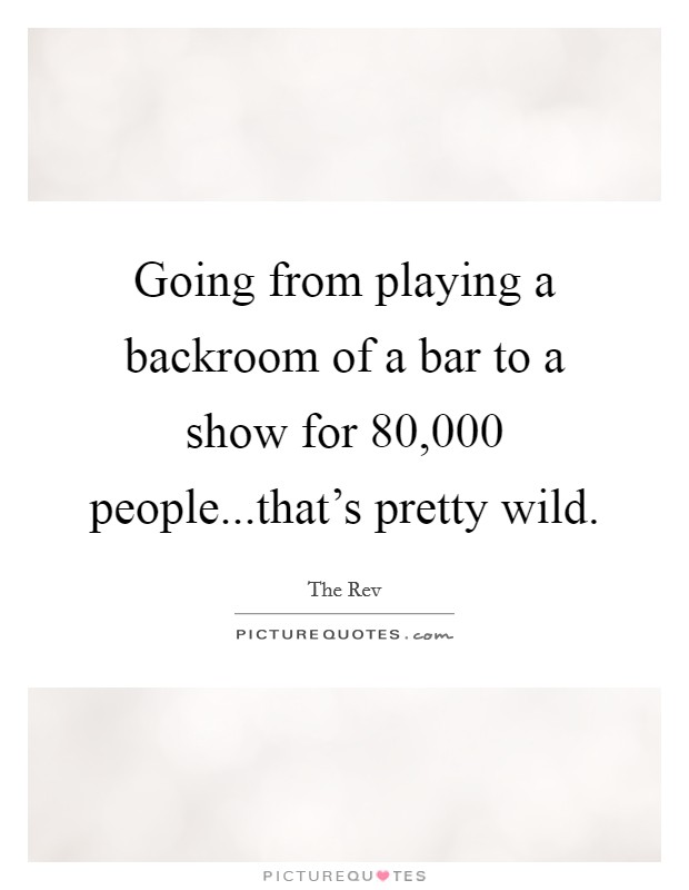 Going from playing a backroom of a bar to a show for 80,000 people...that's pretty wild. Picture Quote #1