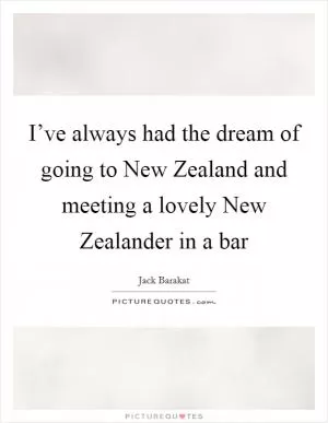 I’ve always had the dream of going to New Zealand and meeting a lovely New Zealander in a bar Picture Quote #1