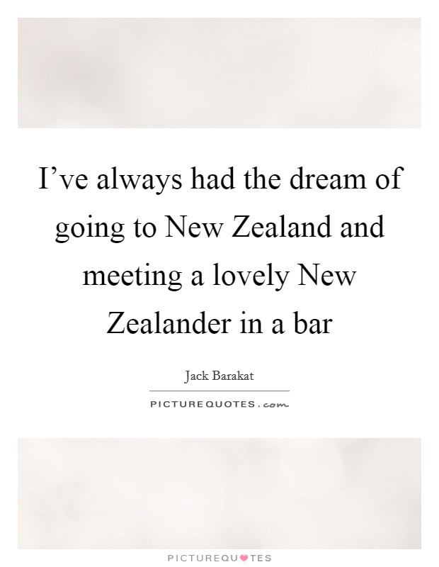 I've always had the dream of going to New Zealand and meeting a lovely New Zealander in a bar Picture Quote #1