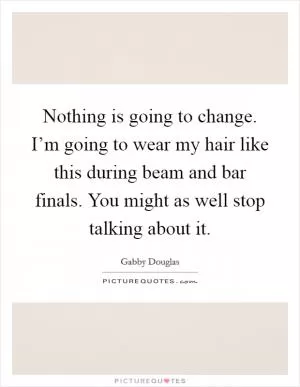 Nothing is going to change. I’m going to wear my hair like this during beam and bar finals. You might as well stop talking about it Picture Quote #1