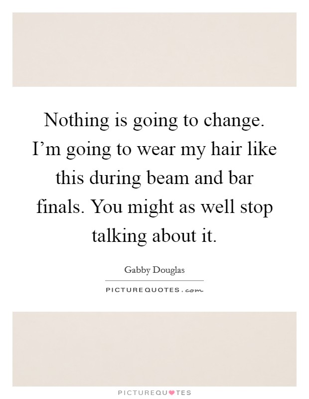 Nothing is going to change. I'm going to wear my hair like this during beam and bar finals. You might as well stop talking about it. Picture Quote #1