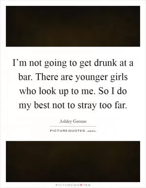I’m not going to get drunk at a bar. There are younger girls who look up to me. So I do my best not to stray too far Picture Quote #1