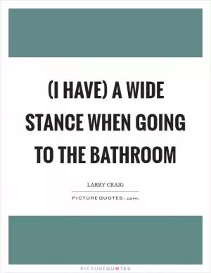 (I have) a wide stance when going to the bathroom Picture Quote #1