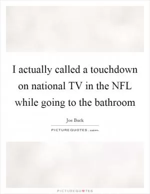 I actually called a touchdown on national TV in the NFL while going to the bathroom Picture Quote #1