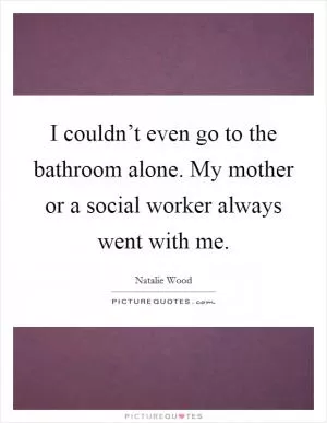 I couldn’t even go to the bathroom alone. My mother or a social worker always went with me Picture Quote #1