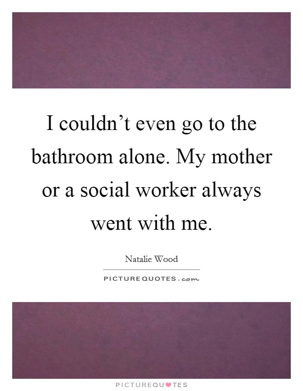 I couldn't even go to the bathroom alone. My mother or a social worker always went with me. Picture Quote #1