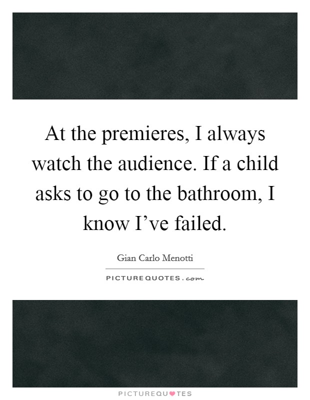 At the premieres, I always watch the audience. If a child asks to go to the bathroom, I know I've failed. Picture Quote #1