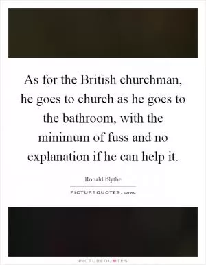 As for the British churchman, he goes to church as he goes to the bathroom, with the minimum of fuss and no explanation if he can help it Picture Quote #1