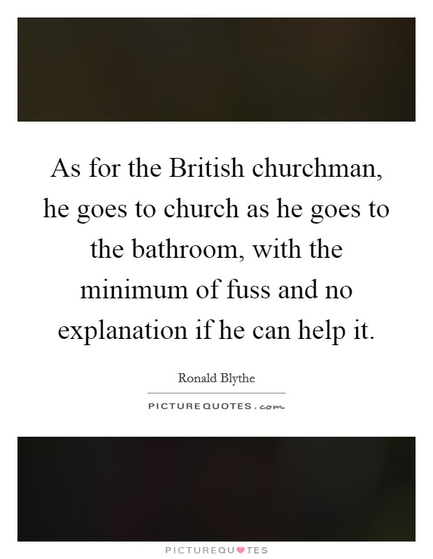 As for the British churchman, he goes to church as he goes to the bathroom, with the minimum of fuss and no explanation if he can help it. Picture Quote #1