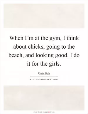 When I’m at the gym, I think about chicks, going to the beach, and looking good. I do it for the girls Picture Quote #1