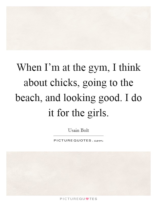 When I'm at the gym, I think about chicks, going to the beach, and looking good. I do it for the girls. Picture Quote #1