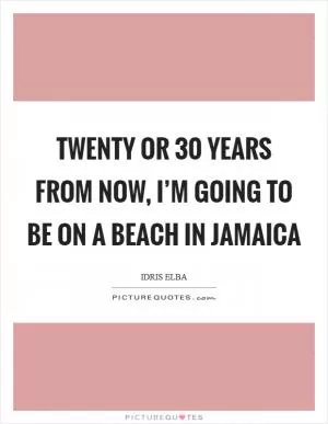 Twenty or 30 years from now, I’m going to be on a beach in Jamaica Picture Quote #1