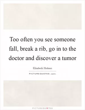 Too often you see someone fall, break a rib, go in to the doctor and discover a tumor Picture Quote #1