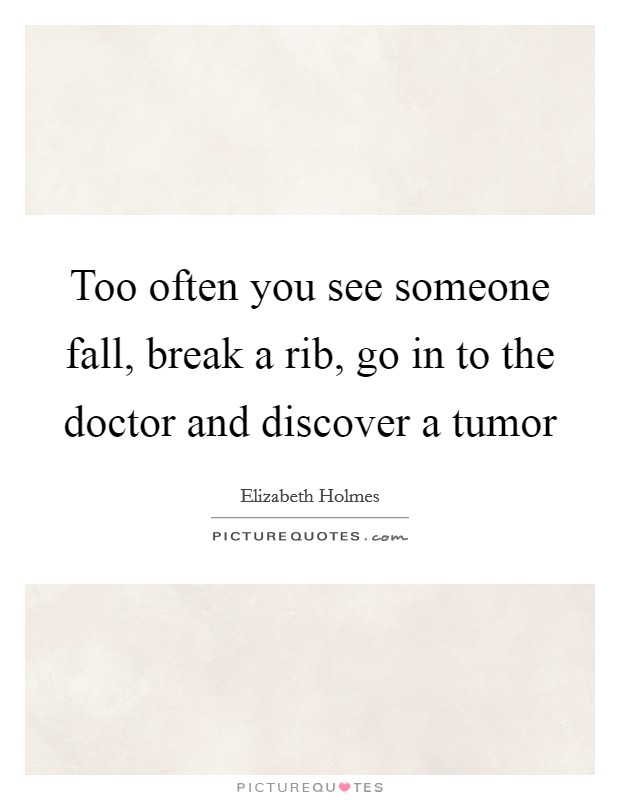 Too often you see someone fall, break a rib, go in to the doctor and discover a tumor Picture Quote #1