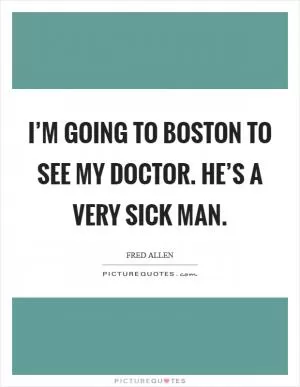 I’m going to Boston to see my doctor. He’s a very sick man Picture Quote #1