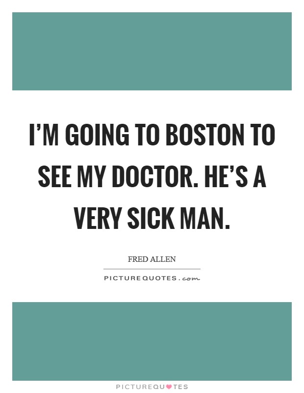 I'm going to Boston to see my doctor. He's a very sick man. Picture Quote #1