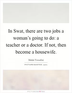 In Swat, there are two jobs a woman’s going to do: a teacher or a doctor. If not, then become a housewife Picture Quote #1